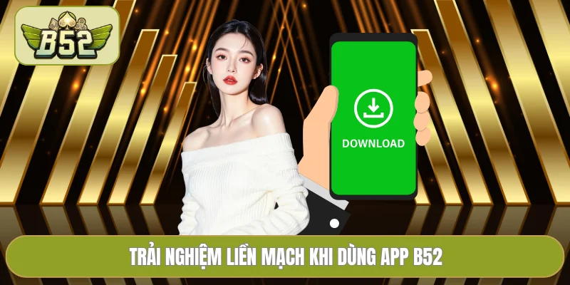 Trải nghiệm liền mạch khi dùng app B52